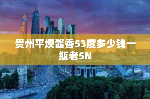 贵州平坝酱香53度多少钱一瓶老5N
