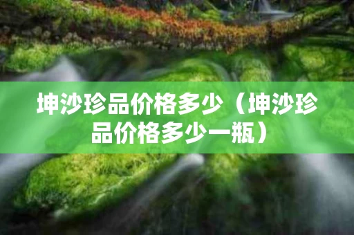 坤沙珍品价格多少（坤沙珍品价格多少一瓶）