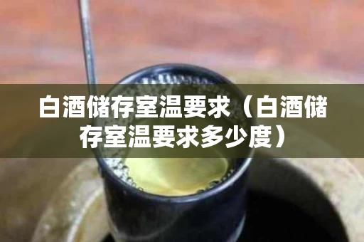 白酒储存室温要求（白酒储存室温要求多少度）