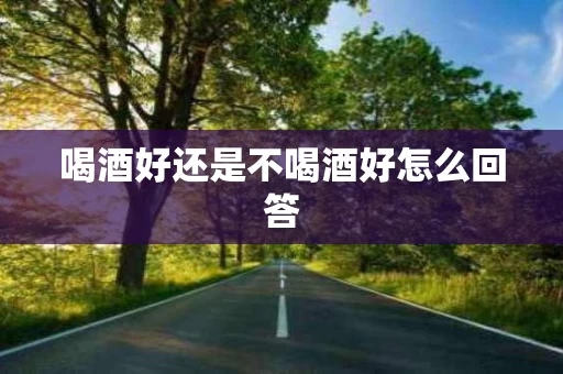 喝酒好还是不喝酒好怎么回答