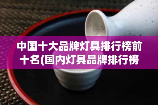 中国十大品牌灯具排行榜前十名(国内灯具品牌排行榜100)