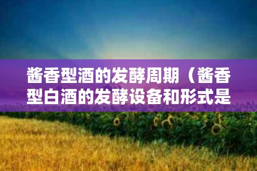 酱香型酒的发酵周期（酱香型白酒的发酵设备和形式是什么）