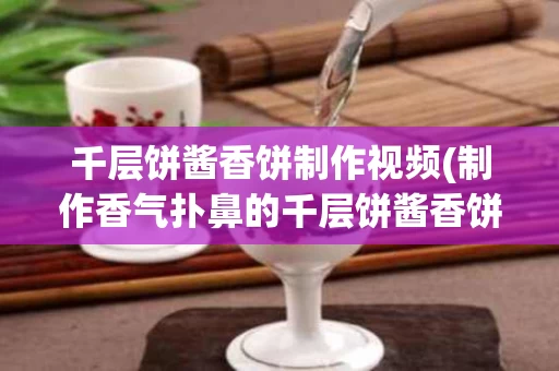 千层饼酱香饼制作视频(制作香气扑鼻的千层饼酱香饼教程视频)