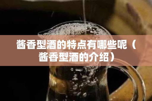 酱香型酒的特点有哪些呢（酱香型酒的介绍）