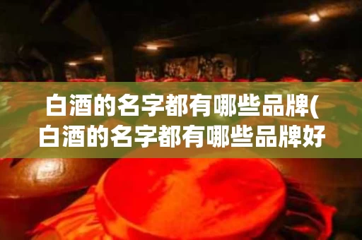 白酒的名字都有哪些品牌(白酒的名字都有哪些品牌好)