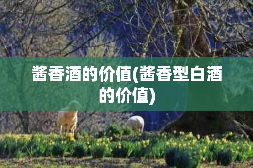 酱香酒的价值(酱香型白酒的价值)