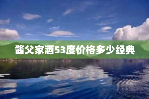 酱父家酒53度价格多少经典