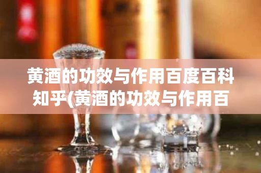 黄酒的功效与作用百度百科知乎(黄酒的功效与作用百度百科知乎视频)