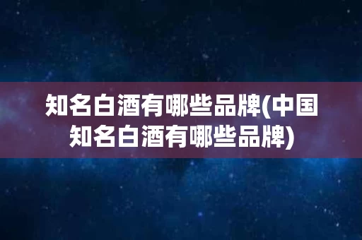 知名白酒有哪些品牌(中国知名白酒有哪些品牌)
