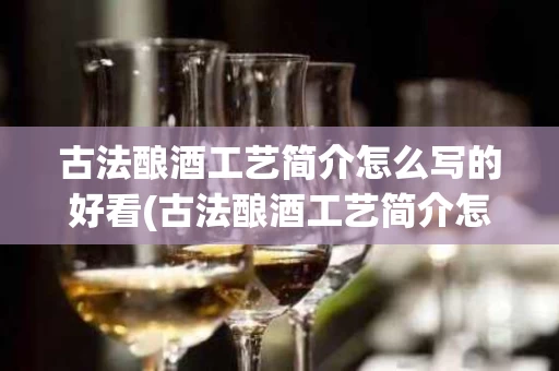 古法酿酒工艺简介怎么写的好看(古法酿酒工艺简介怎么写的好看点)