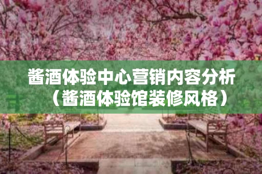 酱酒体验中心营销内容分析（酱酒体验馆装修风格）