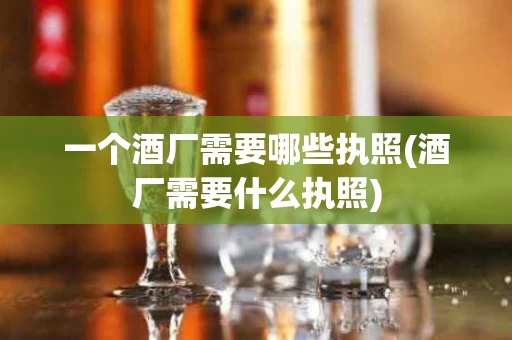 一个酒厂需要哪些执照(酒厂需要什么执照)