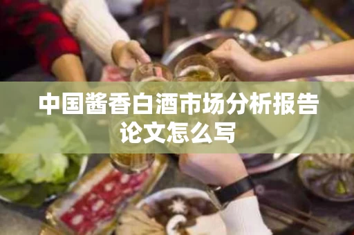 中国酱香白酒市场分析报告论文怎么写