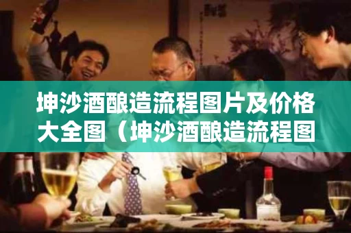 坤沙酒酿造流程图片及价格大全图（坤沙酒酿造流程图片及价格大全图解）