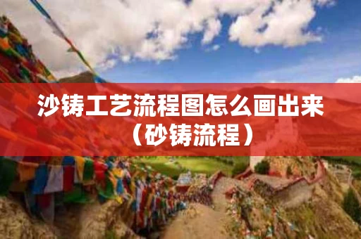 沙铸工艺流程图怎么画出来（砂铸流程）