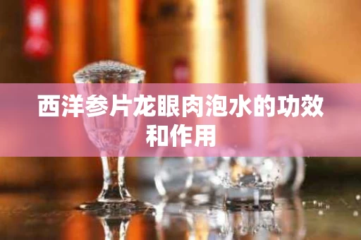 西洋参片龙眼肉泡水的功效和作用