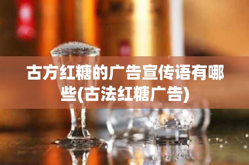 古方红糖的广告宣传语有哪些(古法红糖广告) 古方红糖的广告宣传语有哪些(古法红糖广告)