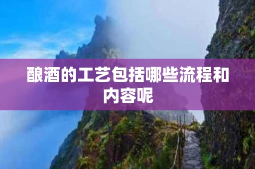 酿酒的工艺包括哪些流程和内容呢