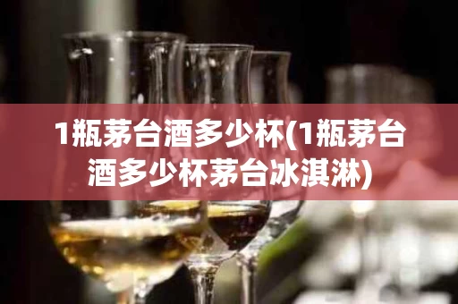 1瓶茅台酒多少杯(1瓶茅台酒多少杯茅台冰淇淋)