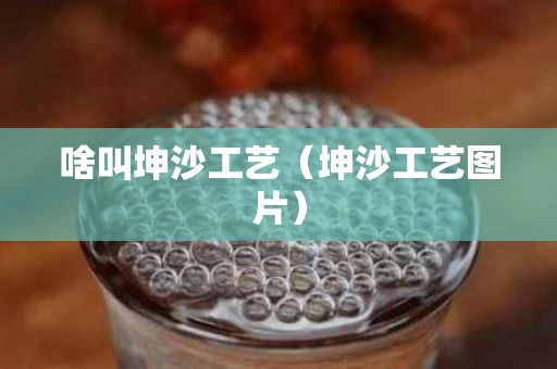 啥叫坤沙工艺（坤沙工艺图片）