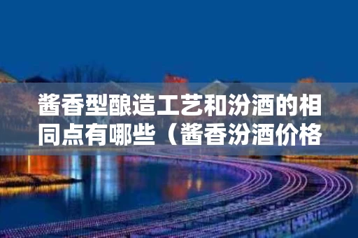 酱香型酿造工艺和汾酒的相同点有哪些（酱香汾酒价格表和图片大全）