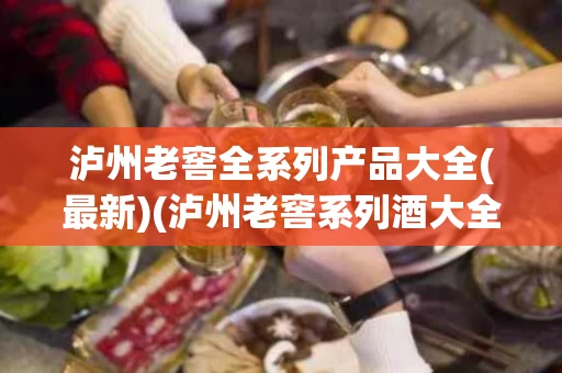 泸州老窖全系列产品大全(最新)(泸州老窖系列酒大全图片及价格 52度)