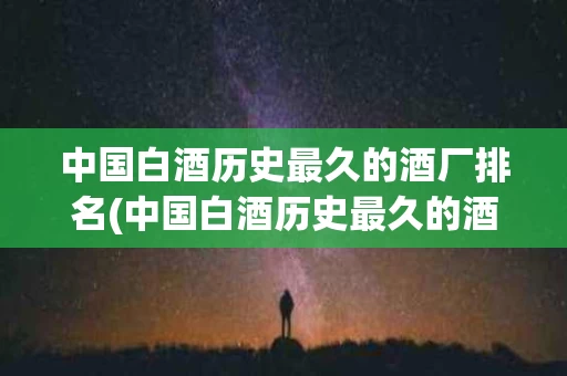 中国白酒历史最久的酒厂排名(中国白酒历史最久的酒厂排名榜)