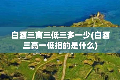 白酒三高三低三多一少(白酒三高一低指的是什么)