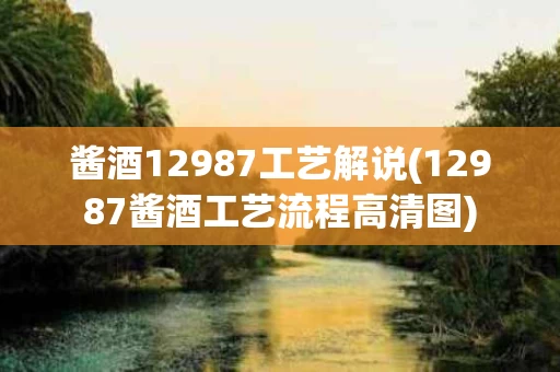 酱酒12987工艺解说(12987酱酒工艺流程高清图)
