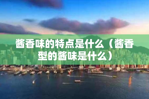 酱香味的特点是什么（酱香型的酱味是什么）