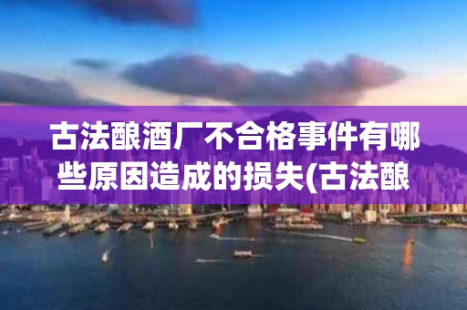 古法酿酒厂不合格事件有哪些原因造成的损失(古法酿酒工艺流程)