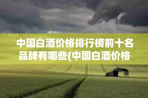 中国白酒价格排行榜前十名品牌有哪些(中国白酒价格排行榜前十名品牌有哪些名字)