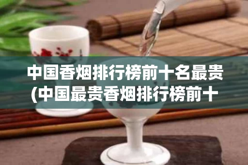 中国香烟排行榜前十名最贵(中国最贵香烟排行榜前十名)