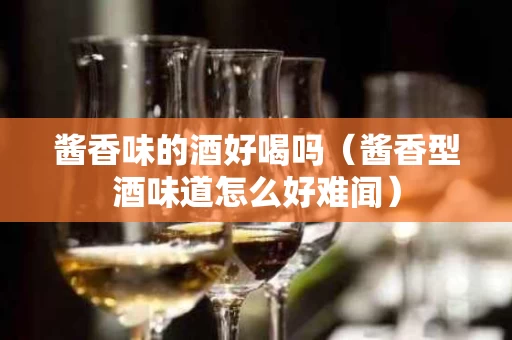 酱香味的酒好喝吗（酱香型酒味道怎么好难闻）