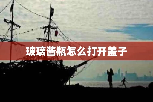 玻璃酱瓶怎么打开盖子