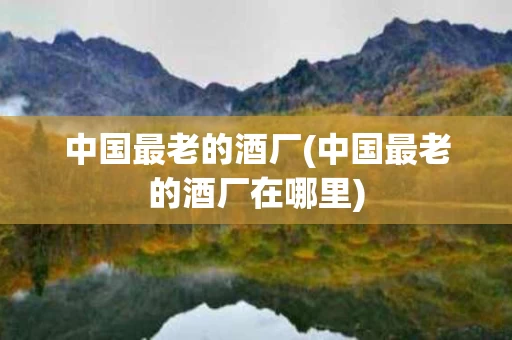 中国最老的酒厂(中国最老的酒厂在哪里)