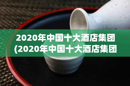 2020年中国十大酒店集团(2020年中国十大酒店集团排行榜)