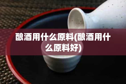 酿酒用什么原料(酿酒用什么原料好)