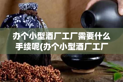 办个小型酒厂工厂需要什么手续呢(办个小型酒厂工厂需要什么手续呢视频)
