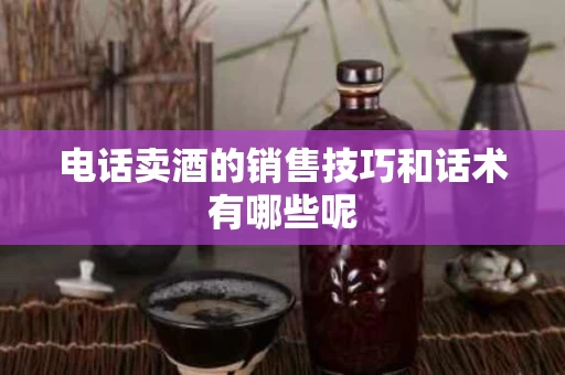 电话卖酒的销售技巧和话术有哪些呢