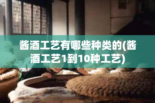 酱酒工艺有哪些种类的(酱酒工艺1到10种工艺)