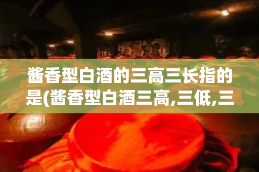 酱香型白酒的三高三长指的是(酱香型白酒三高,三低,三长,三多,一少)