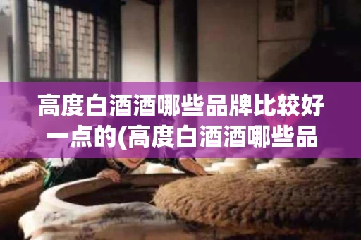 高度白酒酒哪些品牌比较好一点的(高度白酒酒哪些品牌比较好一点的呢)