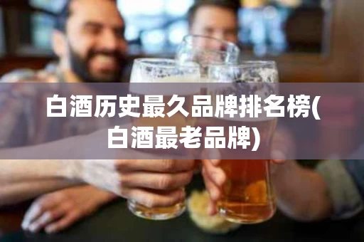 白酒历史最久品牌排名榜(白酒最老品牌)
