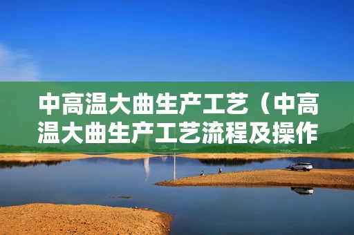 中高温大曲生产工艺（中高温大曲生产工艺流程及操作关键要点）