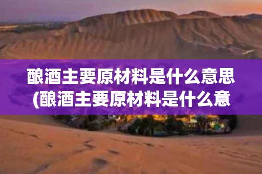 酿酒主要原材料是什么意思(酿酒主要原材料是什么意思呀)