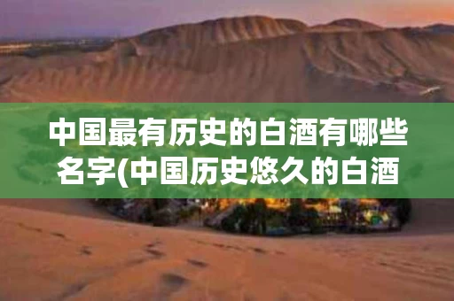 中国最有历史的白酒有哪些名字(中国历史悠久的白酒品牌)