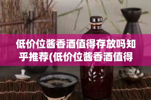低价位酱香酒值得存放吗知乎推荐(低价位酱香酒值得存放吗知乎推荐一款)