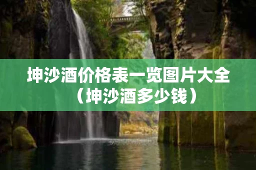 坤沙酒价格表一览图片大全（坤沙酒多少钱）