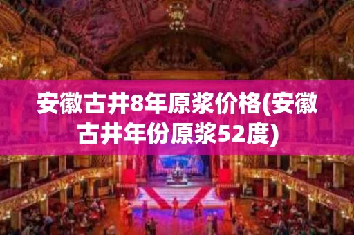 安徽古井8年原浆价格(安徽古井年份原浆52度)